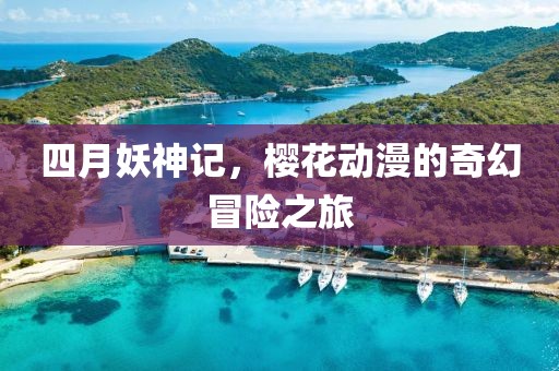 四月妖神記，櫻花動(dòng)漫的奇幻冒險(xiǎn)之旅
