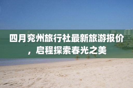 四月兗州旅行社最新旅游報(bào)價(jià)，啟程探索春光之美