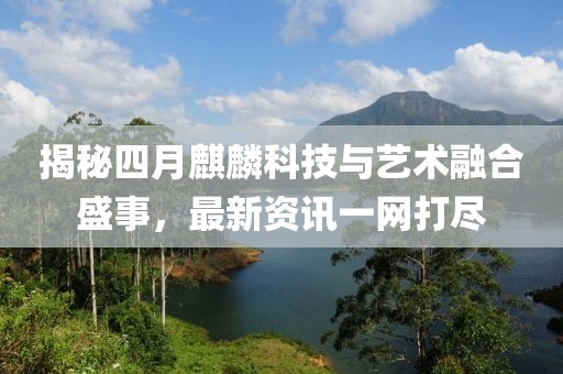 揭秘四月麒麟科技與藝術(shù)融合盛事，最新資訊一網(wǎng)打盡