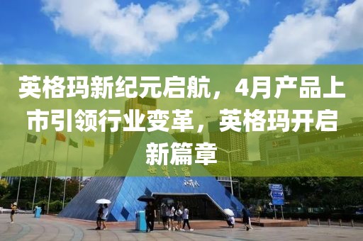 英格瑪新紀(jì)元啟航，4月產(chǎn)品上市引領(lǐng)行業(yè)變革，英格瑪開啟新篇章