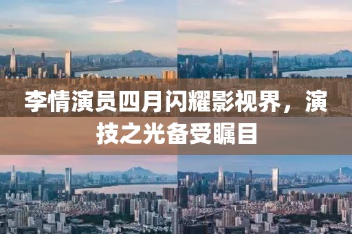 李情演員四月閃耀影視界，演技之光備受矚目