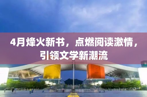 4月烽火新書，點(diǎn)燃閱讀激情，引領(lǐng)文學(xué)新潮流