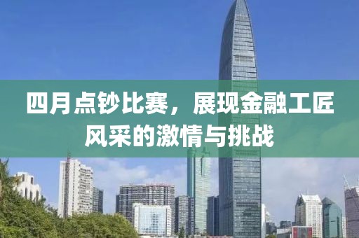 四月點(diǎn)鈔比賽，展現(xiàn)金融工匠風(fēng)采的激情與挑戰(zhàn)