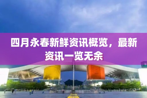 四月永春新鮮資訊概覽，最新資訊一覽無余