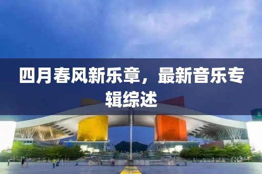 四月春風(fēng)新樂章，最新音樂專輯綜述