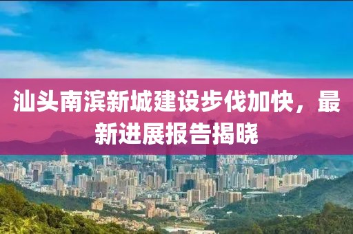 汕頭南濱新城建設(shè)步伐加快，最新進(jìn)展報(bào)告揭曉