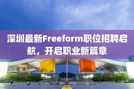 深圳最新Freeform職位招聘啟航，開啟職業(yè)新篇章