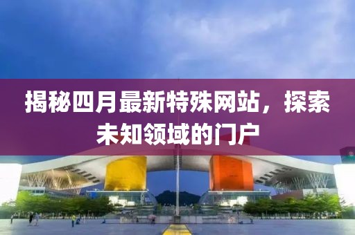 揭秘四月最新特殊網站，探索未知領域的門戶