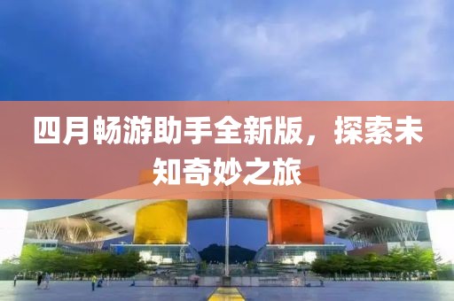 四月暢游助手全新版，探索未知奇妙之旅