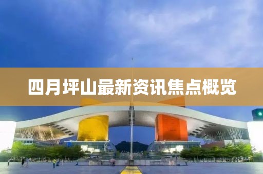 四月坪山最新資訊焦點(diǎn)概覽