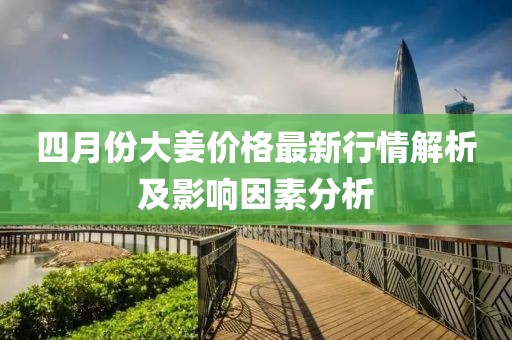四月份大姜價(jià)格最新行情解析及影響因素分析