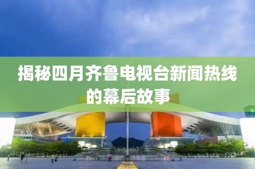 揭秘四月齊魯電視臺(tái)新聞熱線的幕后故事