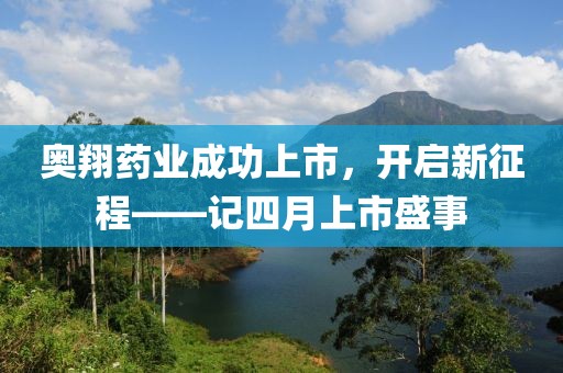 奧翔藥業(yè)成功上市，開啟新征程——記四月上市盛事
