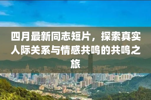 四月最新同志短片，探索真實(shí)人際關(guān)系與情感共鳴的共鳴之旅