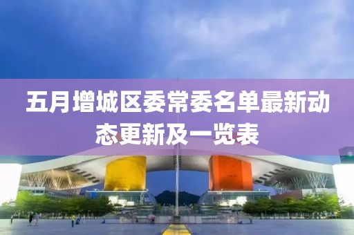 五月增城區(qū)委常委名單最新動(dòng)態(tài)更新及一覽表