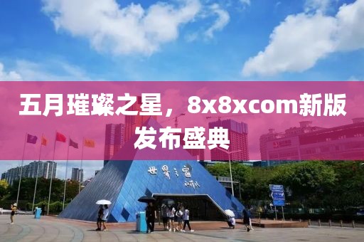 五月璀璨之星，8x8xcom新版發(fā)布盛典