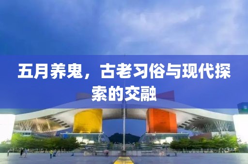 五月養(yǎng)鬼，古老習(xí)俗與現(xiàn)代探索的交融