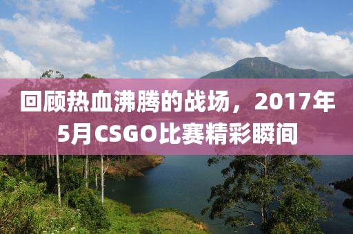 回顧熱血沸騰的戰(zhàn)場(chǎng)，2017年5月CSGO比賽精彩瞬間