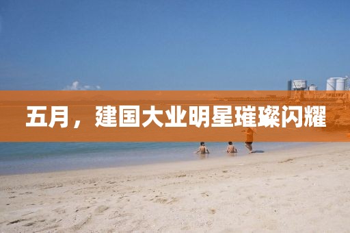 五月，建國(guó)大業(yè)明星璀璨閃耀