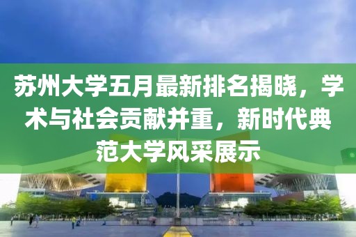 蘇州大學(xué)五月最新排名揭曉，學(xué)術(shù)與社會(huì)貢獻(xiàn)并重，新時(shí)代典范大學(xué)風(fēng)采展示