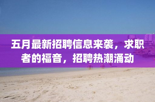 五月最新招聘信息來襲，求職者的福音，招聘熱潮涌動