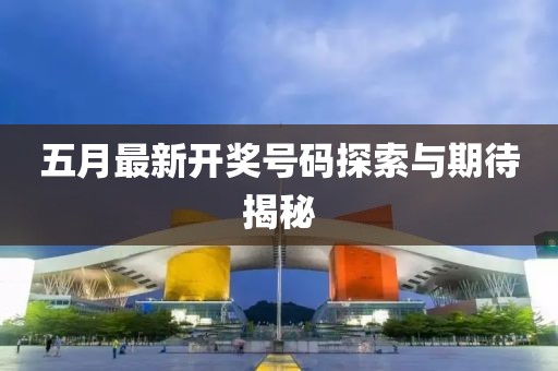 五月最新開(kāi)獎(jiǎng)號(hào)碼探索與期待揭秘