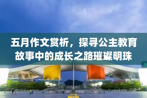 五月作文賞析，探尋公主教育故事中的成長之路璀璨明珠