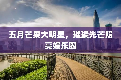 五月芒果大明星，璀璨光芒照亮娛樂圈
