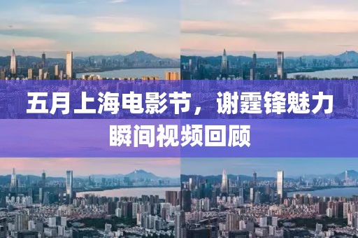 五月上海電影節(jié)，謝霆鋒魅力瞬間視頻回顧
