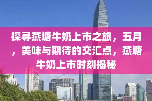 探尋燕塘牛奶上市之旅，五月，美味與期待的交匯點(diǎn)，燕塘牛奶上市時(shí)刻揭秘