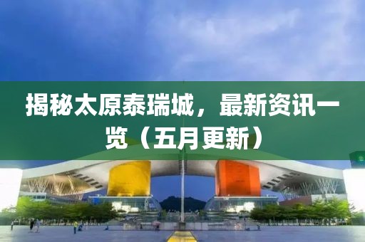 揭秘太原泰瑞城，最新資訊一覽（五月更新）