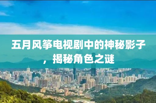 五月風(fēng)箏電視劇中的神秘影子，揭秘角色之謎