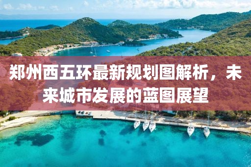 鄭州西五環(huán)最新規(guī)劃圖解析，未來城市發(fā)展的藍圖展望