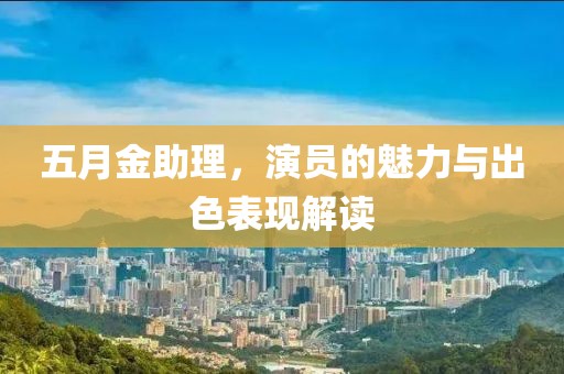 五月金助理，演員的魅力與出色表現(xiàn)解讀