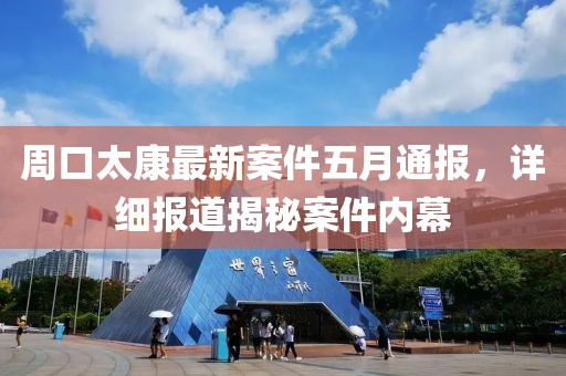 周口太康最新案件五月通報(bào)，詳細(xì)報(bào)道揭秘案件內(nèi)幕