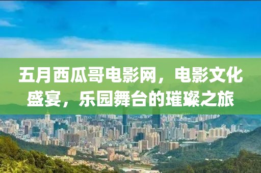 五月西瓜哥電影網(wǎng)，電影文化盛宴，樂園舞臺的璀璨之旅