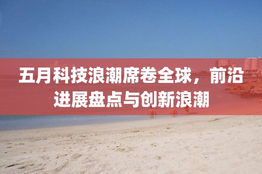 五月科技浪潮席卷全球，前沿進展盤點與創(chuàng)新浪潮