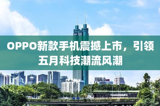 OPPO新款手機(jī)震撼上市，引領(lǐng)五月科技潮流風(fēng)潮