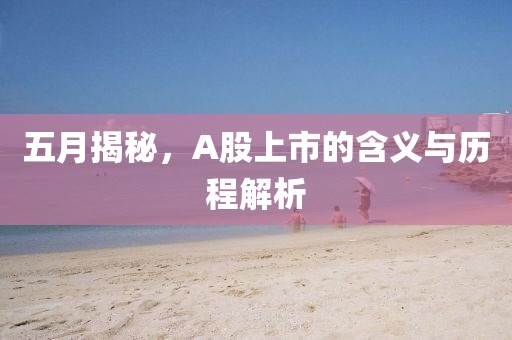 五月揭秘，A股上市的含義與歷程解析