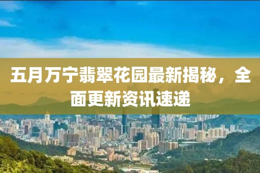 五月萬寧翡翠花園最新揭秘，全面更新資訊速遞