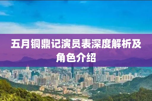 五月銅鼎記演員表深度解析及角色介紹