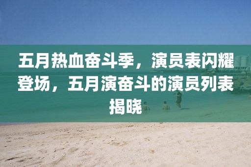 五月熱血奮斗季，演員表閃耀登場，五月演奮斗的演員列表揭曉