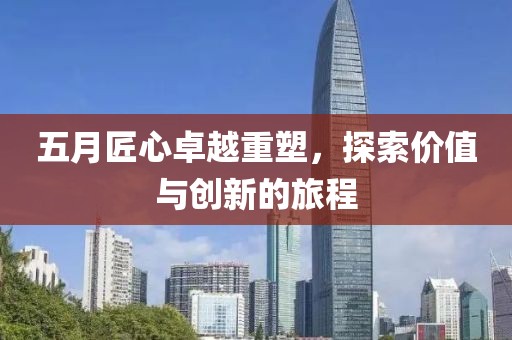 五月匠心卓越重塑，探索價值與創(chuàng)新的旅程