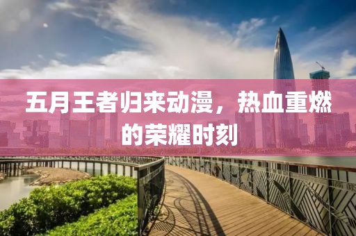 五月王者歸來(lái)動(dòng)漫，熱血重燃的榮耀時(shí)刻