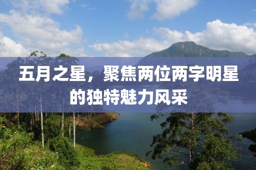 五月之星，聚焦兩位兩字明星的獨(dú)特魅力風(fēng)采