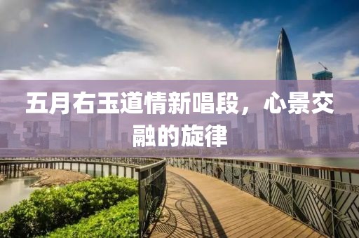 五月右玉道情新唱段，心景交融的旋律