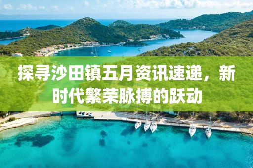 探尋沙田鎮(zhèn)五月資訊速遞，新時代繁榮脈搏的躍動