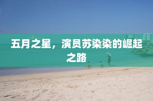 五月之星，演員蘇染染的崛起之路