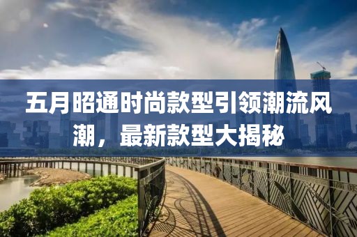 五月昭通時(shí)尚款型引領(lǐng)潮流風(fēng)潮，最新款型大揭秘