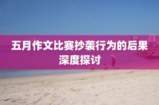 五月作文比賽抄襲行為的后果深度探討